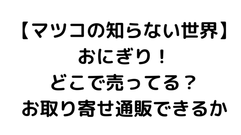 【マツコの知らない世界】おにぎり！どこで売ってる？お取り寄せ通販できるか | カフェの達人